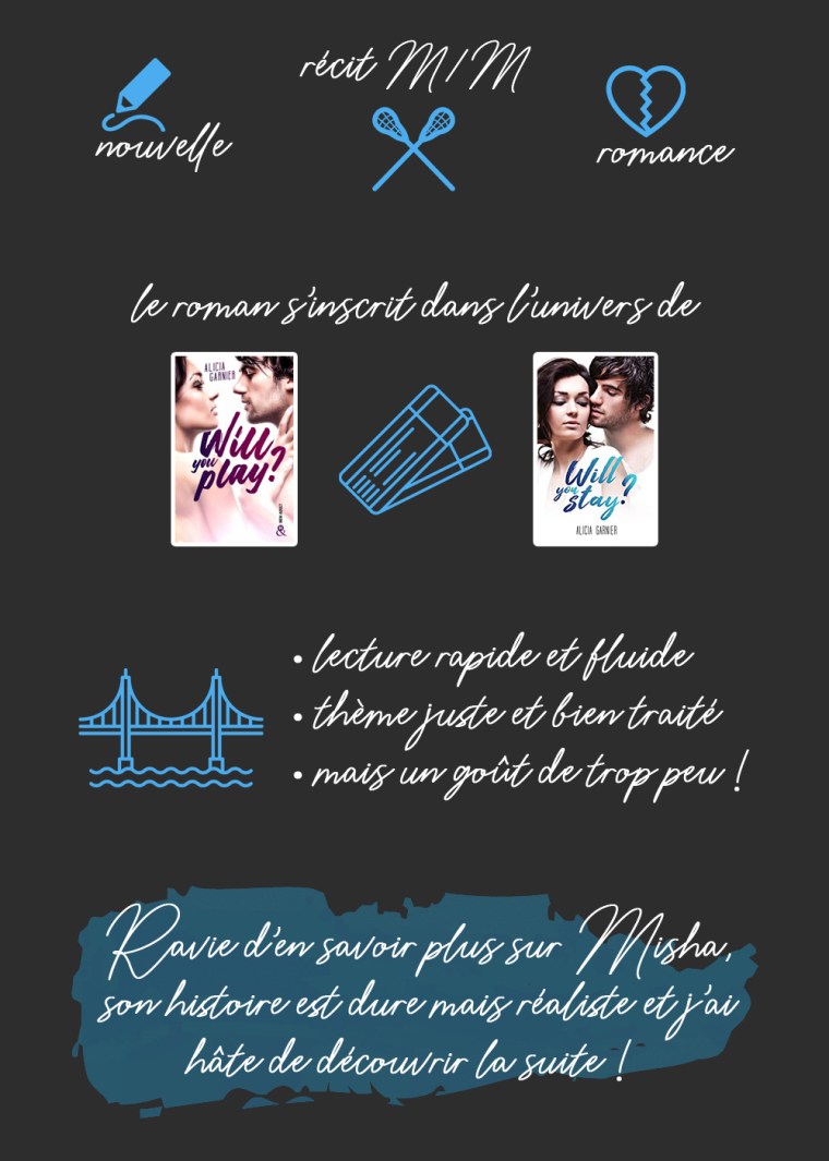 Chronique du livre "Broken Hope" de Alicia Garnier : Nouvelle, récit M/M, romance. Le livre s'inscrit dans l'univers des romans "Will you play?" et "Will you stay?". Les plus : lecture rapide et fluide, thème juste et bien traité. Les moins : un goût de trop peu ! Conclusion : Ravie d'en savoir plus sur Misha, son histoire est dure mais réaliste et j'ai hâte de découvrir la suite !