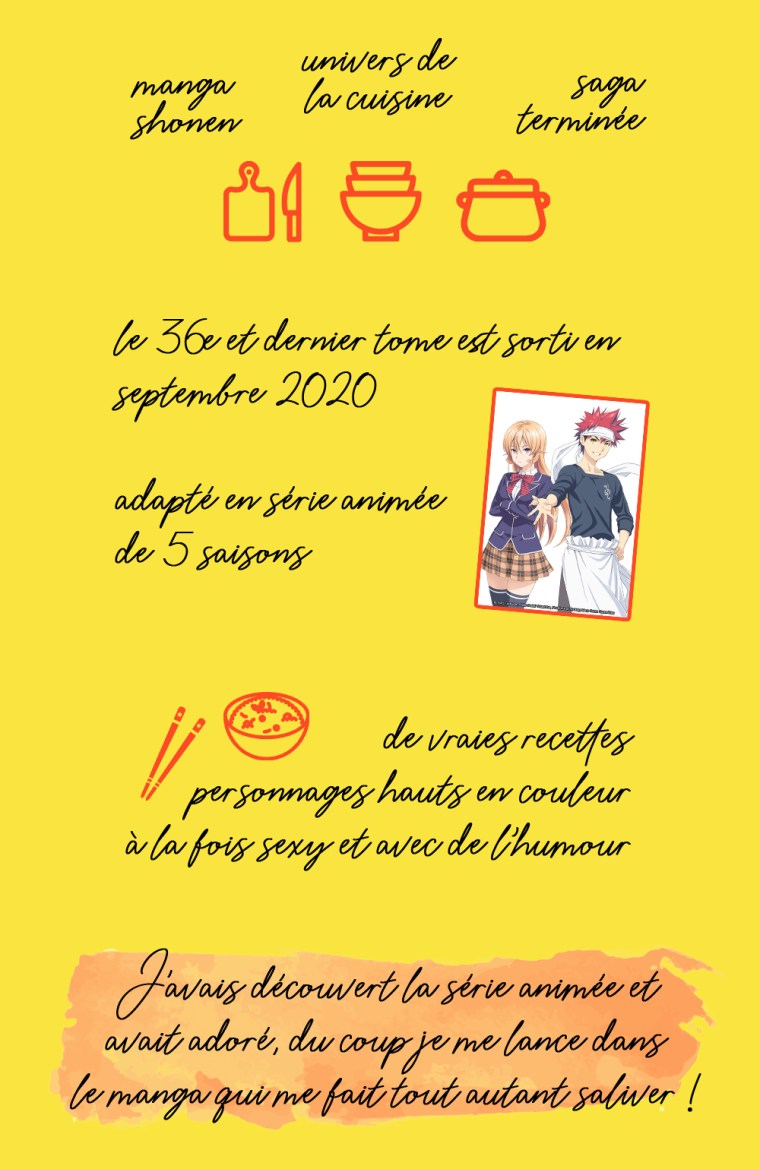 Chronique du manga "Food Wars, tome 1" : manga shonen, univers de la cuisine, saga terminée. Le 36e et dernier tome est sorti en septembre 2020. Adapté en série animée de 5 saisons. Les plus : de vraies recettes, personnages hauts en couleur, à la fois sexy et avec de l'humour. Conclusion : j'avais découvert la série animée et avait adoré, du coup je me lance dans le manga qui me fait tout autant saliver !